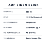 Faktentafel Bio Kürbiskernöl: 250 ml, 100 % Bio-Kürbiskernöl, kaltgepresst, Steiermark g.g.A., Bio-Kontrollstelle AT-BIO-902, für Salate, Suppen und Dips